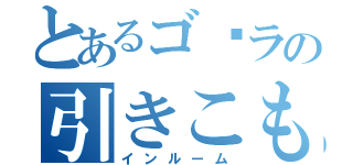 とあるゴ◻ラの引きこもりｗ（インルーム）