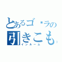 とあるゴ◻ラの引きこもりｗ（インルーム）