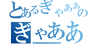 とあるぎゃああああああああのぎゃああああああああああああ（ぎゃあああああああああああああああああ）