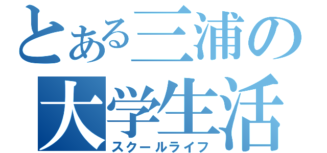 とある三浦の大学生活（スクールライフ）