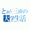 とある三浦の大学生活（スクールライフ）