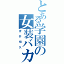 とある学園の女装バカ（吉井明久）