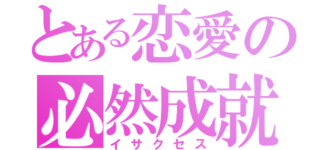 とある恋愛の必然成就（イサクセス）