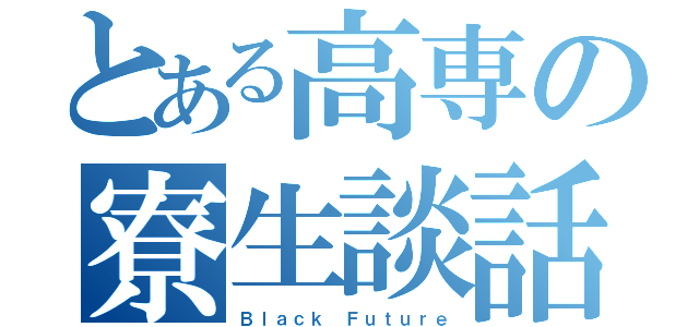 とある高専の寮生談話（Ｂｌａｃｋ Ｆｕｔｕｒｅ）