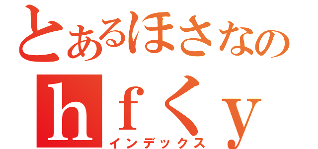 とあるほさなのｈｆくｙべｗｇｆくｙげｒｆｃりゅｇｆれｇｆぬｙｒｇふｊｙれ（インデックス）