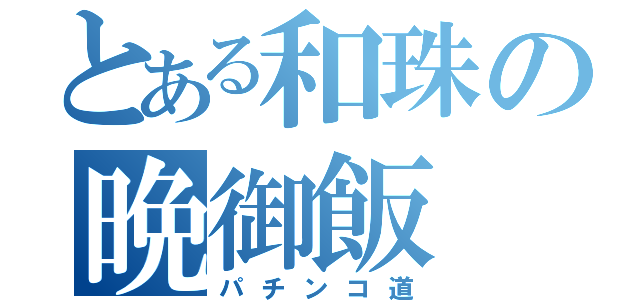 とある和珠の晩御飯（パチンコ道）