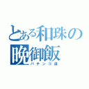 とある和珠の晩御飯（パチンコ道）