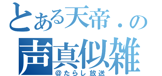 とある天帝．の声真似雑談（＠たらし放送）