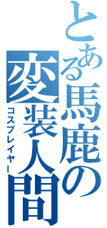 とある馬鹿の変装人間（コスプレイヤー）