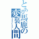 とある馬鹿の変装人間（コスプレイヤー）