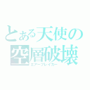 とある天使の空層破壊（エアーブレイカー）