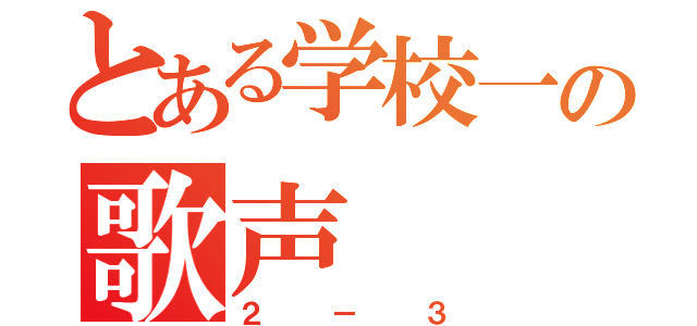 とある学校一の歌声（２－３）