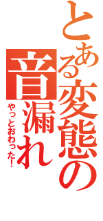 とある変態の音漏れ（やっとおわった！）