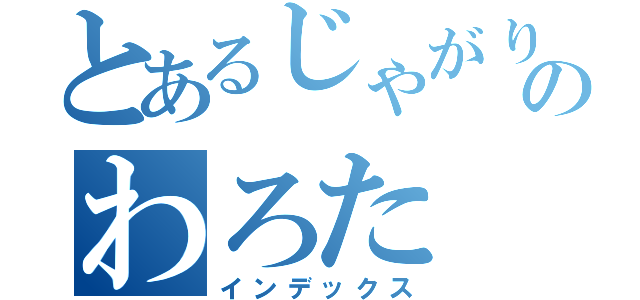 とあるじゃがりこのわろた（インデックス）