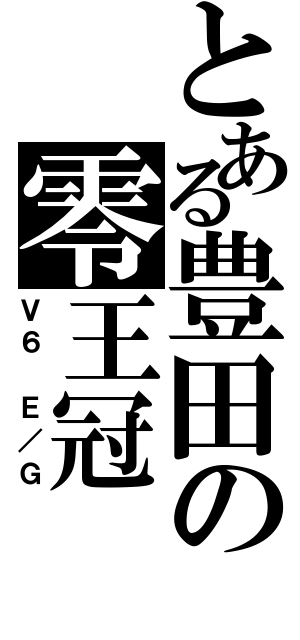 とある豊田の零王冠（Ｖ６ Ｅ／Ｇ）