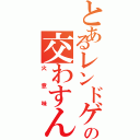 とあるレンドゲンの交わすんだⅡ（火意味）