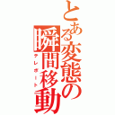 とある変態の瞬間移動（テレポート）