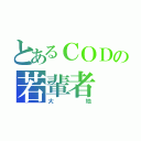 とあるＣＯＤの若輩者（大地）