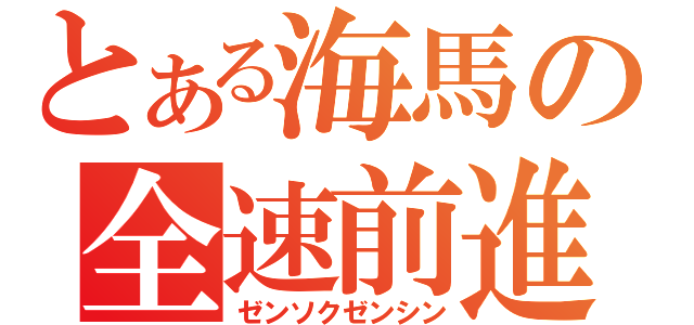 とある海馬の全速前進（ゼンソクゼンシン）