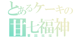 とあるケーキの甘七福神（要因祝福）