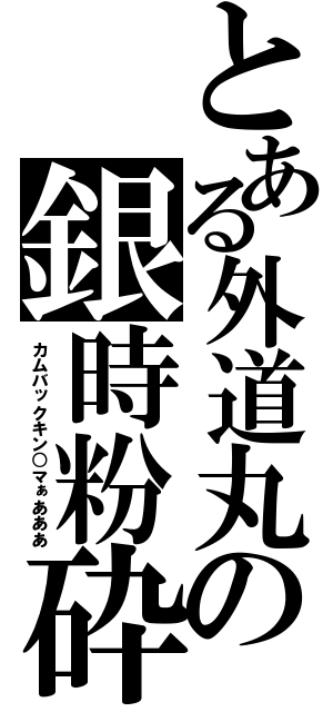 とある外道丸の銀時粉砕（カムバックキン○マぁあああ）