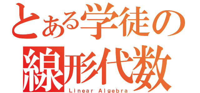 とある学徒の線形代数（Ｌｉｎｅａｒ Ａｌｇｅｂｒａ）