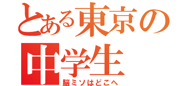 とある東京の中学生（脳ミソはどこへ）