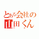 とある会社の山田くん（バカ）