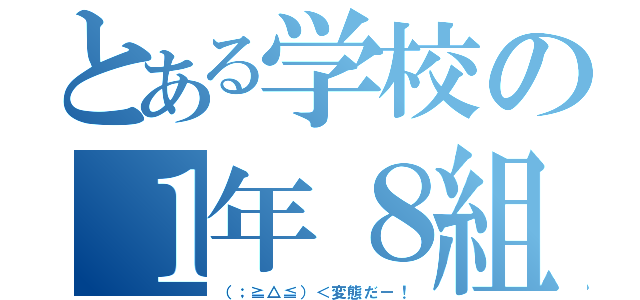 とある学校の１年８組（（；≧△≦）＜変態だー！）