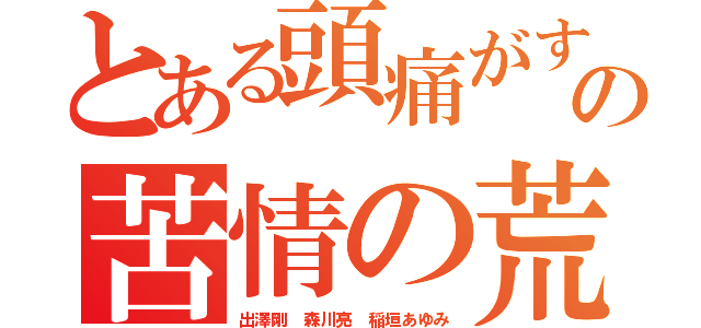 とある頭痛がする苦情の苦情の荒らし（出澤剛 森川亮 稲垣あゆみ）