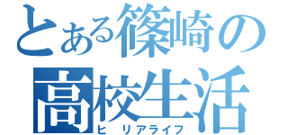 とある篠崎の高校生活（ヒ リアライフ）