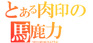 とある肉印の馬鹿力（へのつっぱりはいらんですよ！）