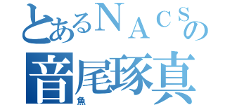 とあるＮＡＣＳの音尾琢真（魚）