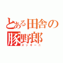 とある田舎の豚野郎（ズッキーニ）