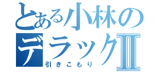 とある小林のデラックスⅡ（引きこもり）