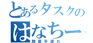 とあるタスクのはなちー物語（顔面手遅れ）