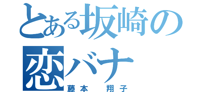 とある坂崎の恋バナ（藤本　翔子）