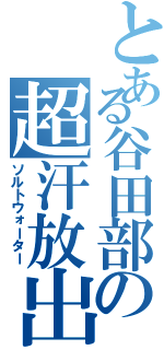 とある谷田部の超汗放出（ソルトウォーター）