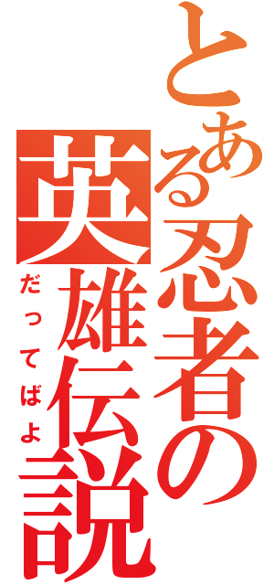 とある忍者の英雄伝説（だってばよ）