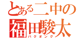 とある二中の福田駿太（バクオング）