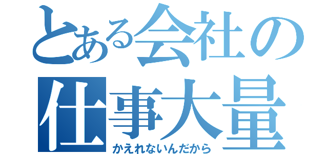 とある会社の仕事大量（かえれないんだから）