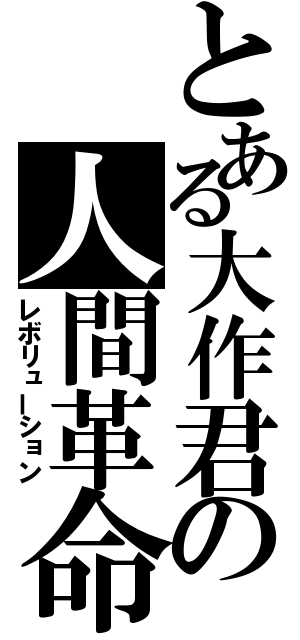 とある大作君の人間革命（レボリューション）