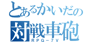 とあるかいだの対戦車砲（ＲＰＧ－７Ｖ）