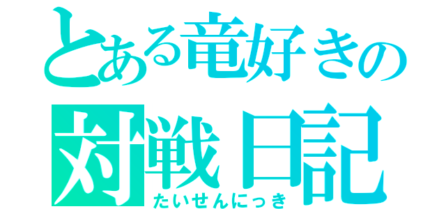 とある竜好きの対戦日記（たいせんにっき）