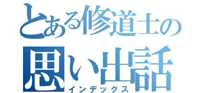 とある修道士の思い出話（インデックス）