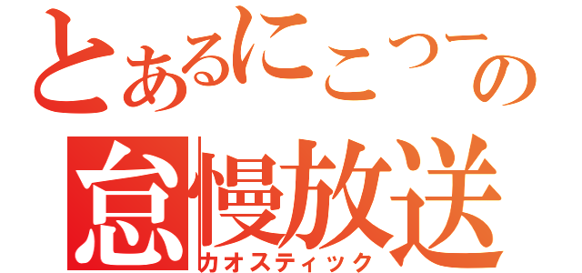 とあるにこつーの怠慢放送（カオスティック）