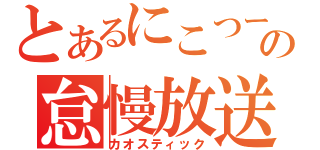 とあるにこつーの怠慢放送（カオスティック）