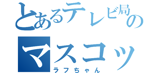 とあるテレビ局ののマスコット（ラフちゃん）