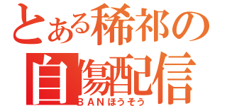 とある稀祁の自傷配信（ＢＡＮほうそう）