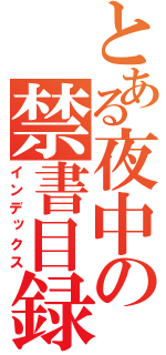 とある夜中の禁書目録（インデックス）